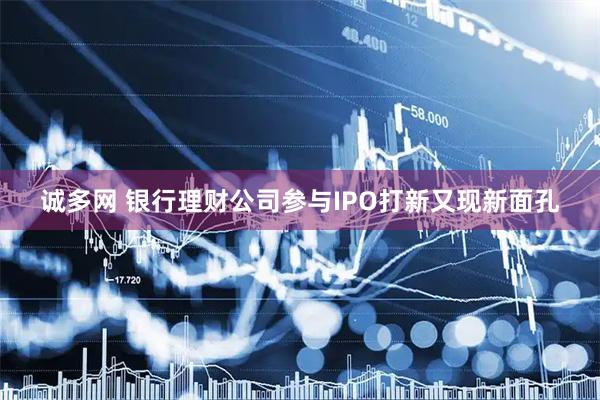 诚多网 银行理财公司参与IPO打新又现新面孔