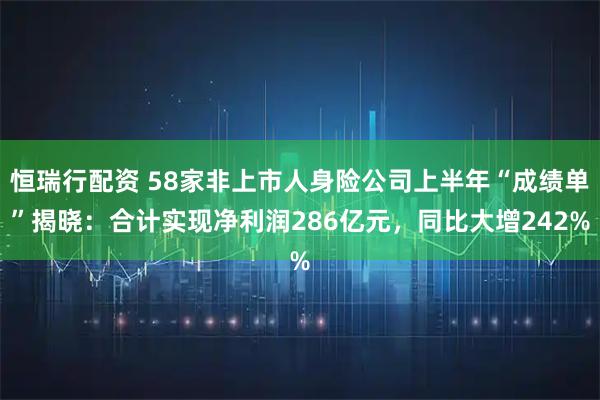 恒瑞行配资 58家非上市人身险公司上半年“成绩单”揭晓：合计实现净利润286亿元，同比大增242%