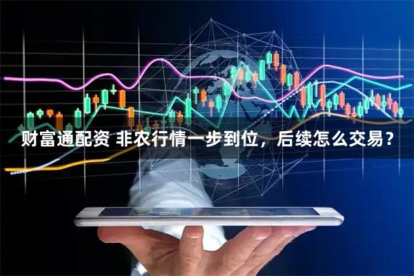财富通配资 非农行情一步到位，后续怎么交易？