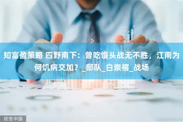知富盈策略 四野南下：曾吃馒头战无不胜，江南为何饥病交加？_部队_白崇禧_战场