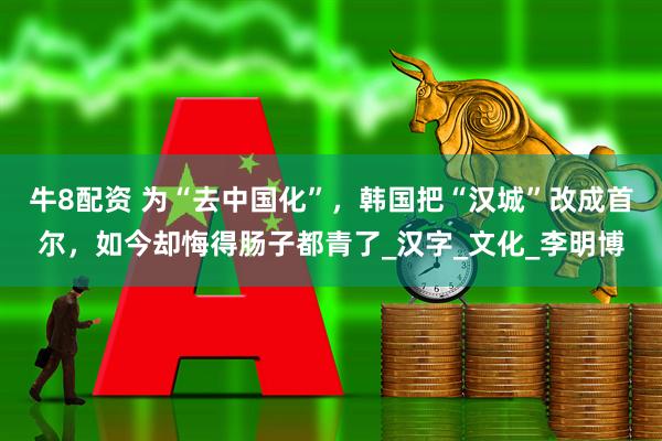牛8配资 为“去中国化”，韩国把“汉城”改成首尔，如今却悔得肠子都青了_汉字_文化_李明博