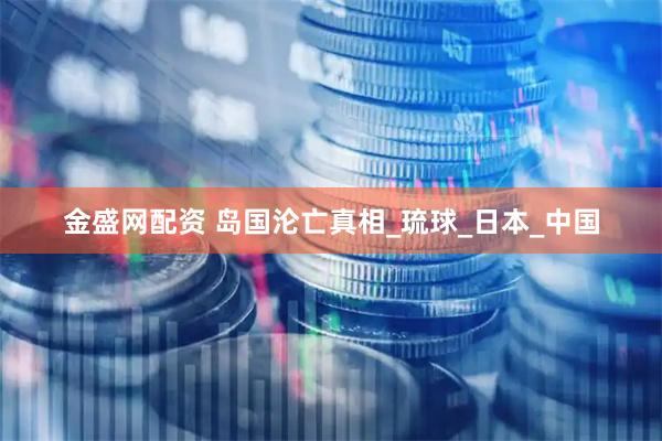 金盛网配资 岛国沦亡真相_琉球_日本_中国