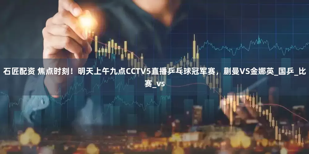 石匠配资 焦点时刻！明天上午九点CCTV5直播乒乓球冠军赛，蒯曼VS金娜英_国乒_比赛_vs