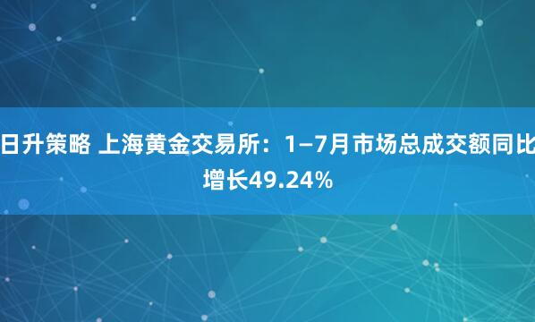 日升策略 上海黄金交易所：1—7月市场总成交额同比增长49.24%
