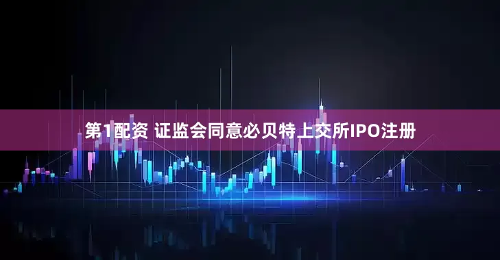 第1配资 证监会同意必贝特上交所IPO注册