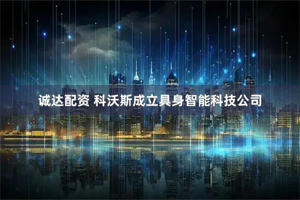 诚达配资 科沃斯成立具身智能科技公司