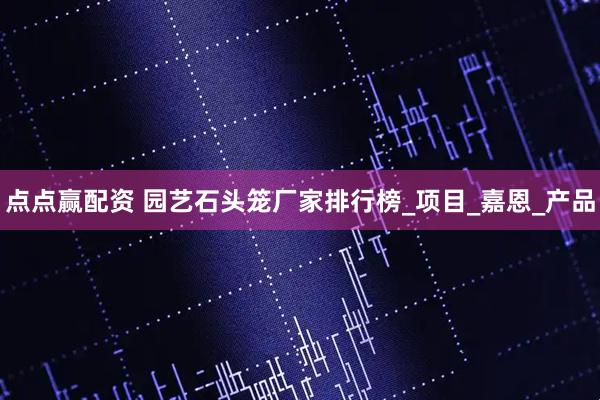点点赢配资 园艺石头笼厂家排行榜_项目_嘉恩_产品