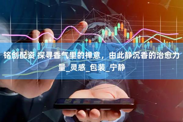 铭创配资 探寻香气里的禅意，由此静沉香的治愈力量_灵感_包装_宁静