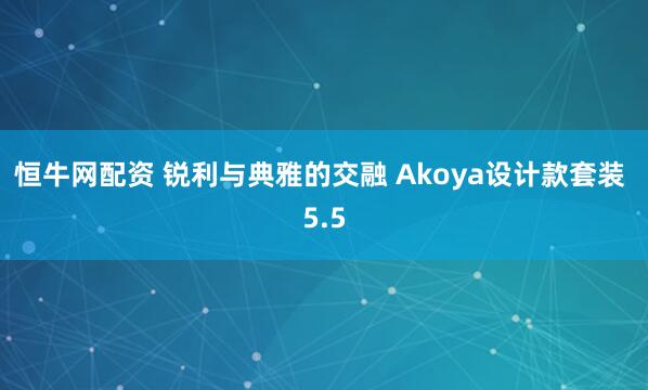恒牛网配资 锐利与典雅的交融 Akoya设计款套装 5.5