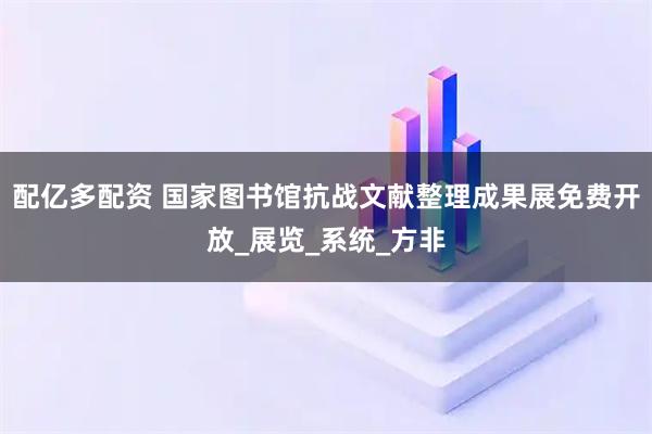 配亿多配资 国家图书馆抗战文献整理成果展免费开放_展览_系统_方非