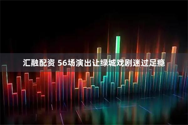 汇融配资 56场演出让绿城戏剧迷过足瘾