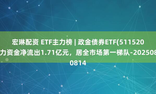宏琳配资 ETF主力榜 | 政金债券ETF(511520)主力资金净流出1.71亿元，居全市场第一梯队-20250814