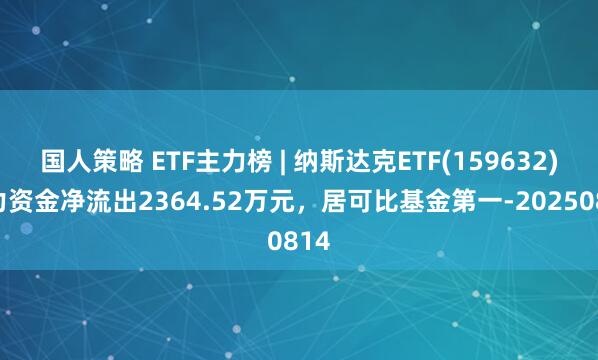 国人策略 ETF主力榜 | 纳斯达克ETF(159632)主力资金净流出2364.52万元，居可比基金第一-20250814