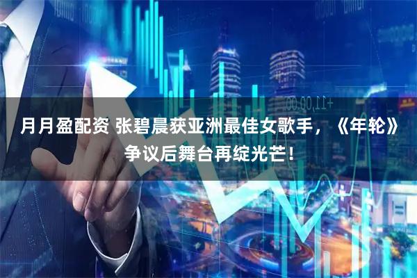月月盈配资 张碧晨获亚洲最佳女歌手，《年轮》争议后舞台再绽光芒！