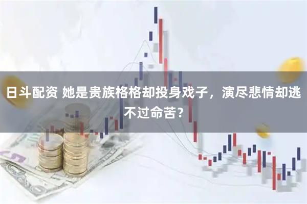 日斗配资 她是贵族格格却投身戏子，演尽悲情却逃不过命苦？
