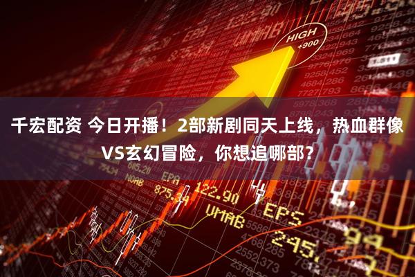 千宏配资 今日开播！2部新剧同天上线，热血群像VS玄幻冒险，你想追哪部？
