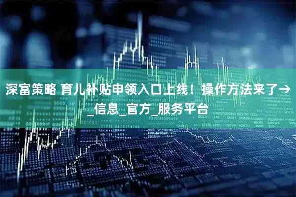 深富策略 育儿补贴申领入口上线！操作方法来了→_信息_官方_服务平台