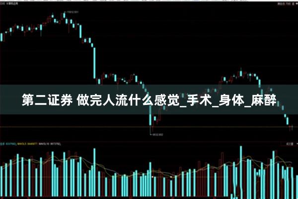 第二证券 做完人流什么感觉_手术_身体_麻醉