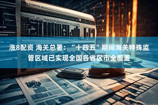 涨8配资 海关总署：“十四五”期间海关特殊监管区域已实现全国各省区市全覆盖