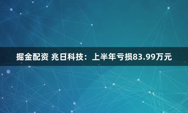 掘金配资 兆日科技：上半年亏损83.99万元