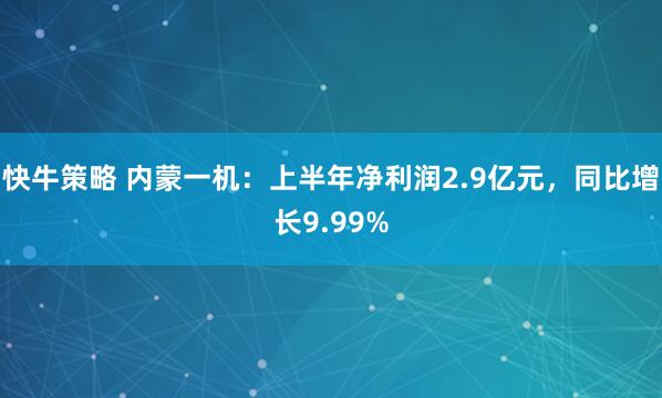 快牛策略 内蒙一机：上半年净利润2.9亿元，同比增长9.99%