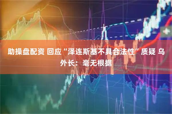 助操盘配资 回应“泽连斯基不具合法性”质疑 乌外长：毫无根据
