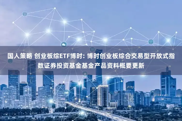 国人策略 创业板综ETF博时: 博时创业板综合交易型开放式指数证券投资基金基金产品资料概要更新