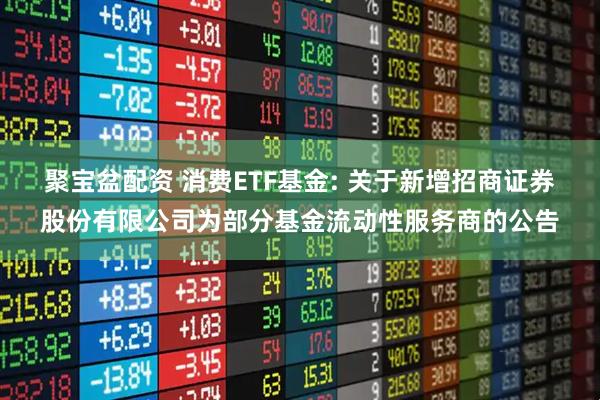 聚宝盆配资 消费ETF基金: 关于新增招商证券股份有限公司为部分基金流动性服务商的公告