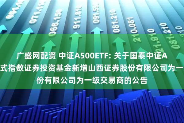 广盛网配资 中证A500ETF: 关于国泰中证A500交易型开放式指数证券投资基金新增山西证券股份有限公司为一级交易商的公告