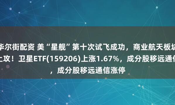 华尔街配资 美“星舰”第十次试飞成功，商业航天板块持续上攻！卫星ETF(159206)上涨1.67%，成分股移远通信涨停