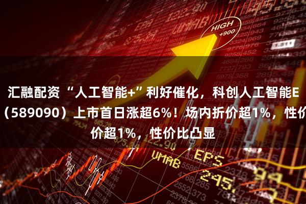汇融配资 “人工智能+”利好催化，科创人工智能ETF鹏华（589090）上市首日涨超6%！场内折价超1%，性价比凸显