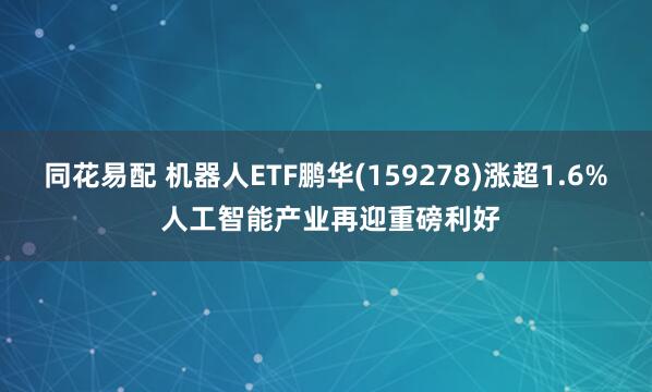 同花易配 机器人ETF鹏华(159278)涨超1.6% 人工智能产业再迎重磅利好