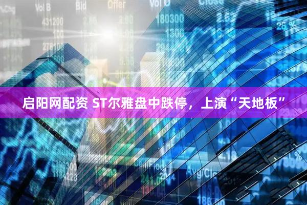 启阳网配资 ST尔雅盘中跌停，上演“天地板”