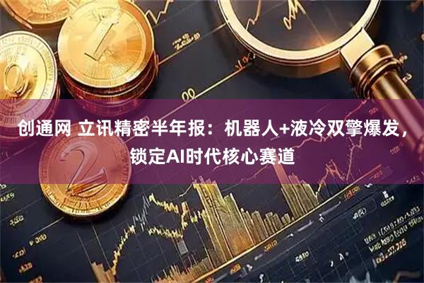创通网 立讯精密半年报：机器人+液冷双擎爆发，锁定AI时代核心赛道