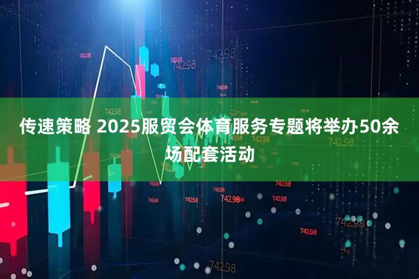 传速策略 2025服贸会体育服务专题将举办50余场配套活动