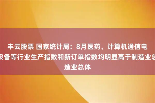 丰云股票 国家统计局：8月医药、计算机通信电子设备等行业生产指数和新订单指数均明显高于制造业总体