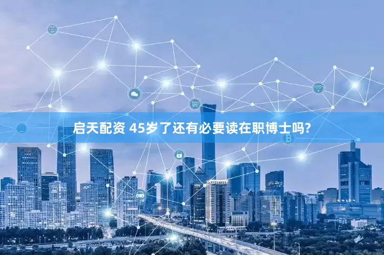 启天配资 45岁了还有必要读在职博士吗?