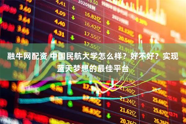 融牛网配资 中国民航大学怎么样？好不好？实现蓝天梦想的最佳平台