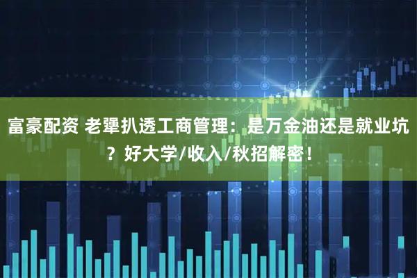 富豪配资 老犟扒透工商管理：是万金油还是就业坑？好大学/收入/秋招解密！