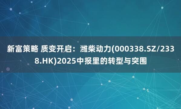 新富策略 质变开启：潍柴动力(000338.SZ/2338.HK)2025中报里的转型与突围