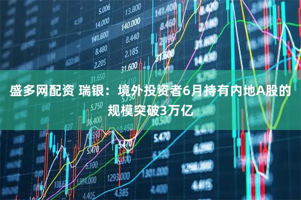 盛多网配资 瑞银：境外投资者6月持有内地A股的规模突破3万亿