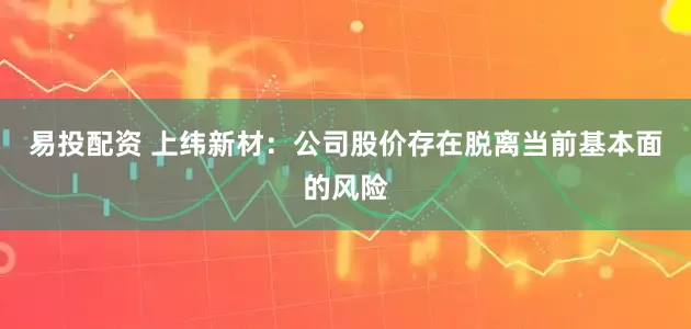 易投配资 上纬新材：公司股价存在脱离当前基本面的风险