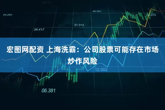 宏图网配资 上海洗霸：公司股票可能存在市场炒作风险