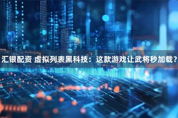 汇银配资 虚拟列表黑科技：这款游戏让武将秒加载？