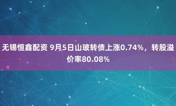 无锡恒鑫配资 9月5日山玻转债上涨0.74%，转股溢价率80.08%