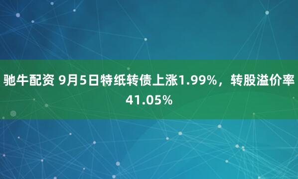 驰牛配资 9月5日特纸转债上涨1.99%，转股溢价率41.05%