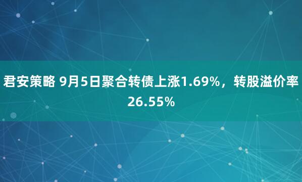 君安策略 9月5日聚合转债上涨1.69%，转股溢价率26.55%