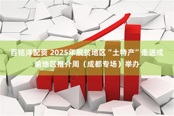 百铭洋配资 2025年脱贫地区“土特产”走进成渝地区推介周（成都专场）举办
