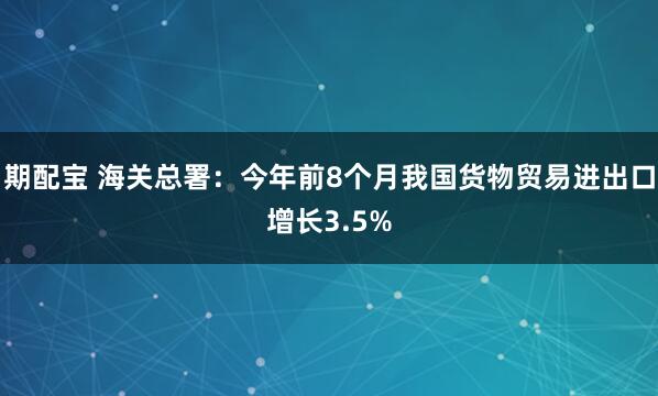期配宝 海关总署：今年前8个月我国货物贸易进出口增长3.5%