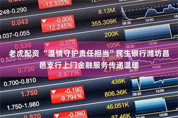 老虎配资 “温情守护责任担当”民生银行潍坊昌邑支行上门金融服务传递温暖